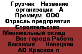 Грузчик › Название организации ­ А-Премиум, ООО › Отрасль предприятия ­ Строительство › Минимальный оклад ­ 25 000 - Все города Работа » Вакансии   . Ненецкий АО,Красное п.